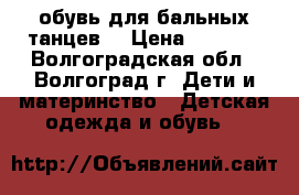 обувь для бальных танцев. › Цена ­ 1 700 - Волгоградская обл., Волгоград г. Дети и материнство » Детская одежда и обувь   